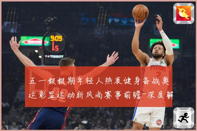 五一假假期年轻人热衷健身备战奥运彰显运动新风尚赛事前瞻-深度解析