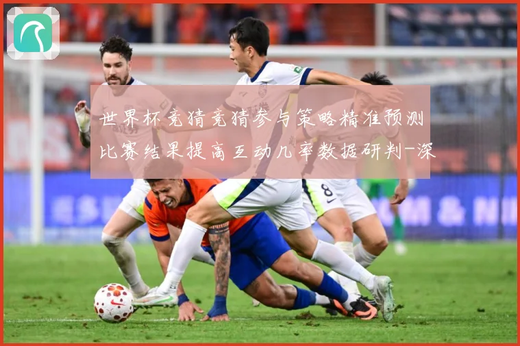 世界杯竞猜竞猜参与策略精准预测比赛结果提高互动几率数据研判-深度解析