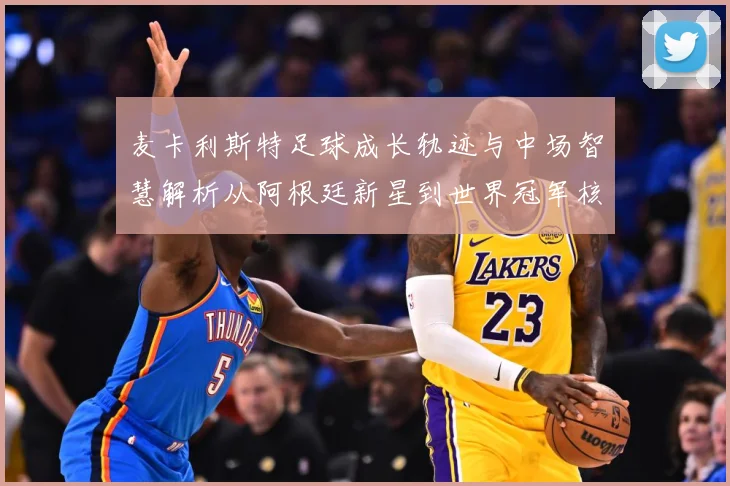 麦卡利斯特足球成长轨迹与中场智慧解析从阿根廷新星到世界冠军核心-深度解析