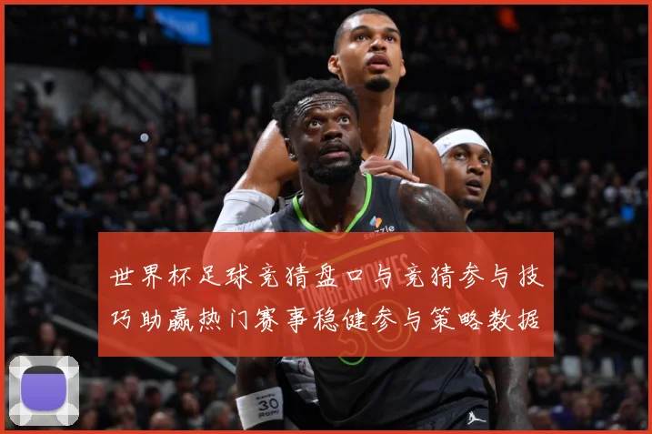 世界杯足球竞猜盘口与竞猜参与技巧助赢热门赛事稳健参与策略数据研判-深度解析