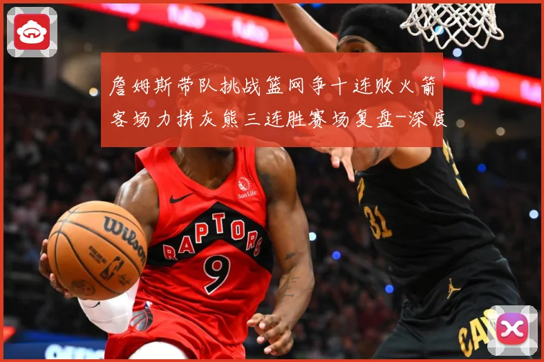 詹姆斯带队挑战篮网争十连败火箭客场力拼灰熊三连胜赛场复盘-深度解析