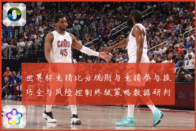 世界杯竞猜比分规则与竞猜参与技巧全与风险控制终极策略数据研判-深度解析