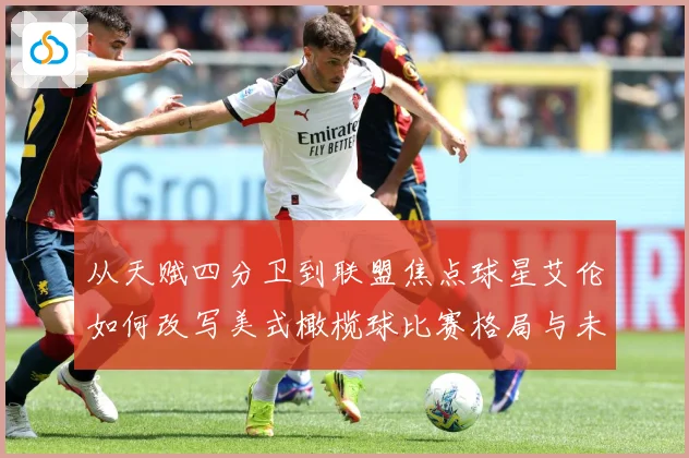 从天赋四分卫到联盟焦点球星艾伦如何改写美式橄榄球比赛格局与未来趋势解析-深度解析