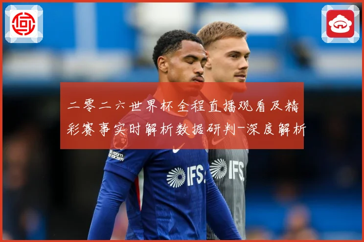 二零二六世界杯全程直播观看及精彩赛事实时解析数据研判-深度解析