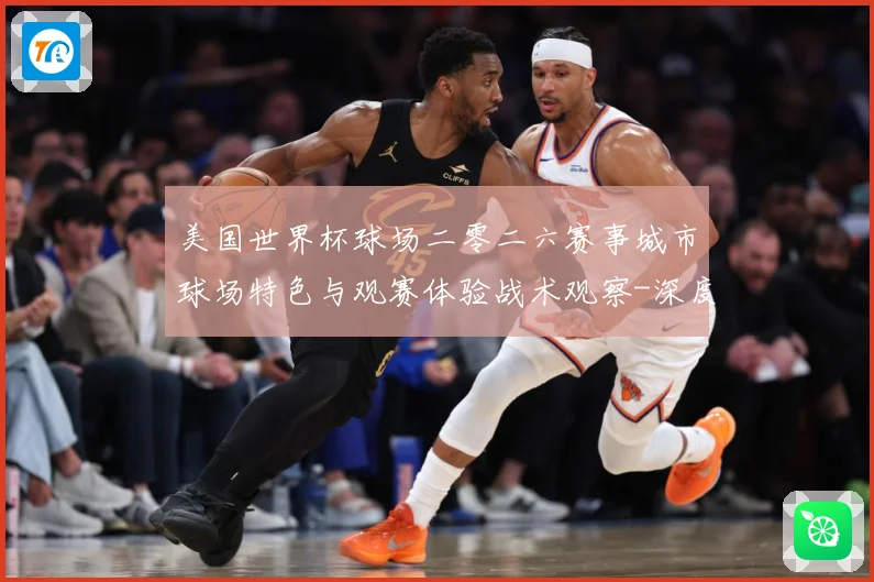 美国世界杯球场二零二六赛事城市球场特色与观赛体验战术观察-深度解析