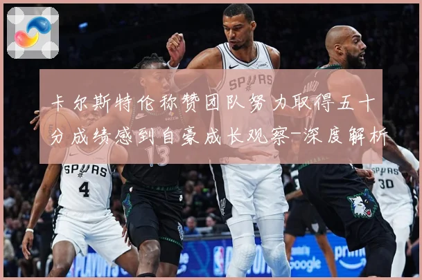 卡尔斯特伦称赞团队努力取得五十分成绩感到自豪成长观察-深度解析