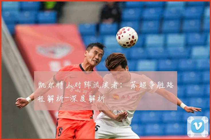 凯尔特人对阵流浪者：苏超争胜路径解析-深度解析