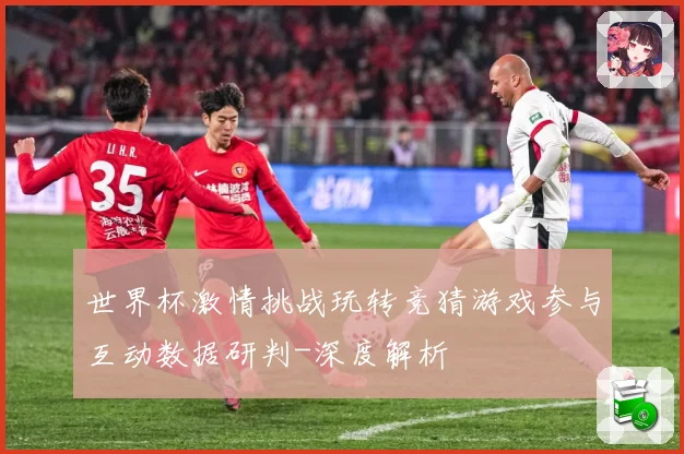 世界杯激情挑战玩转竞猜游戏参与互动数据研判-深度解析