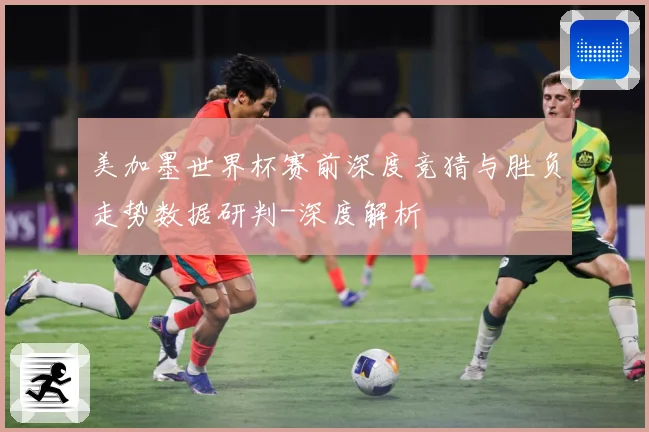 美加墨世界杯赛前深度竞猜与胜负走势数据研判-深度解析
