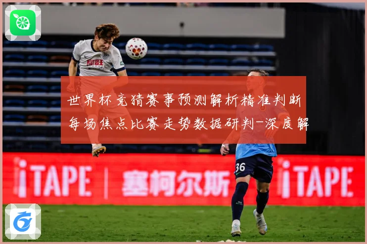 世界杯竞猜赛事预测解析精准判断每场焦点比赛走势数据研判-深度解析