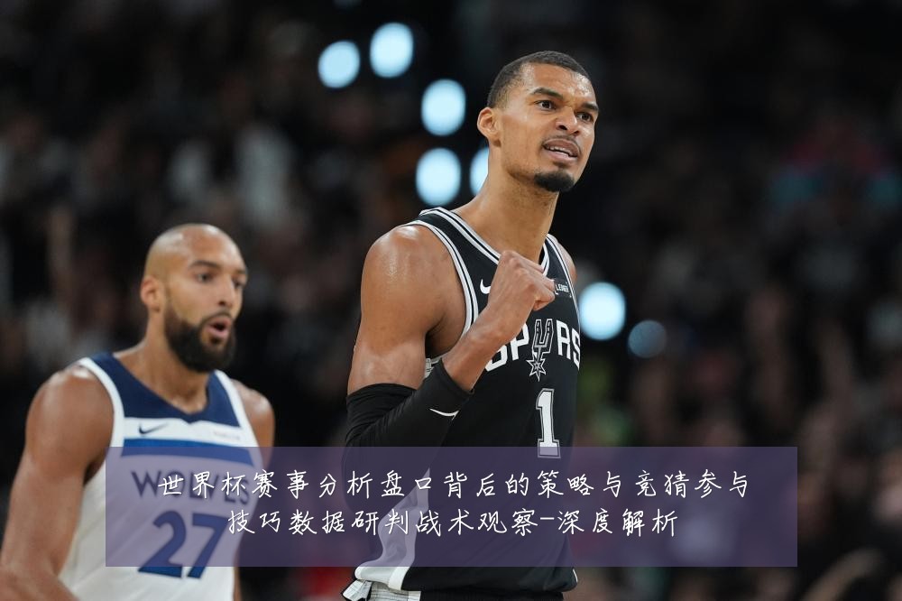 世界杯赛事分析盘口背后的策略与竞猜参与技巧数据研判战术观察-深度解析