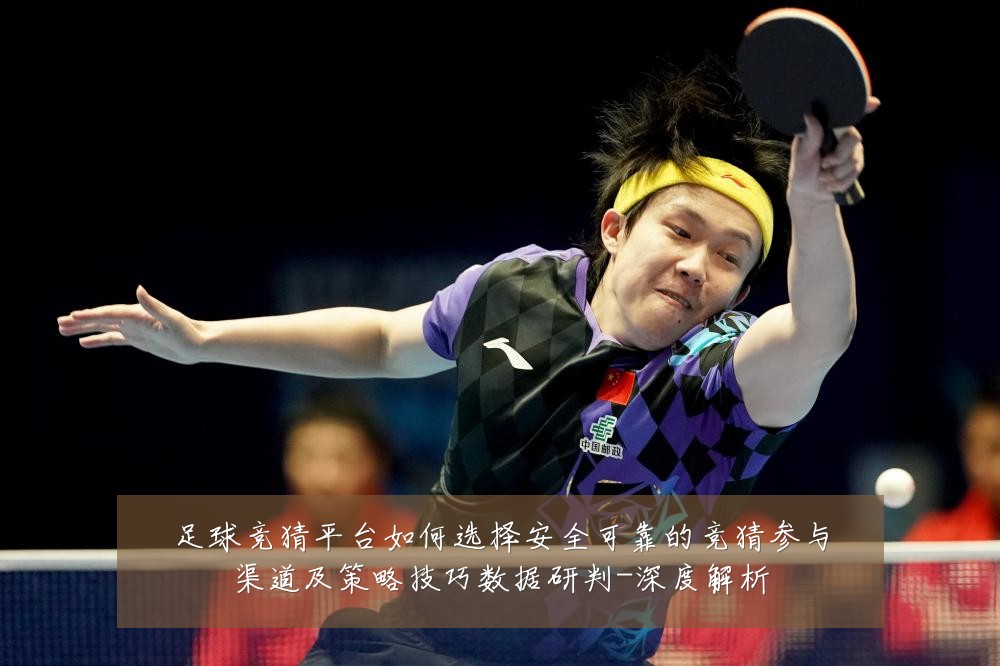 足球竞猜平台如何选择安全可靠的竞猜参与渠道及策略技巧数据研判-深度解析