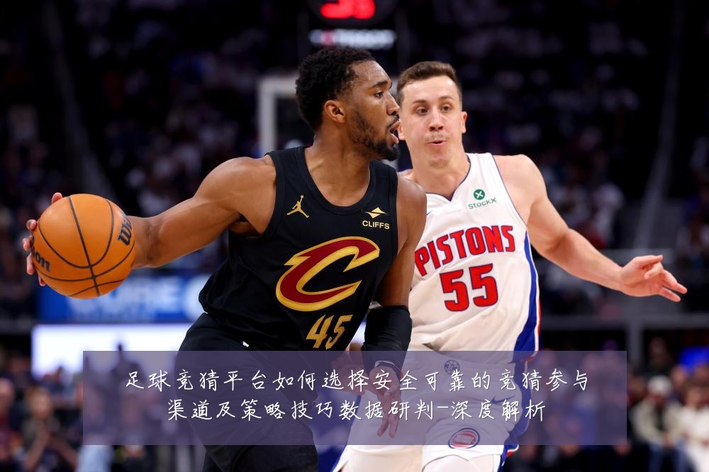 足球竞猜平台如何选择安全可靠的竞猜参与渠道及策略技巧数据研判-深度解析