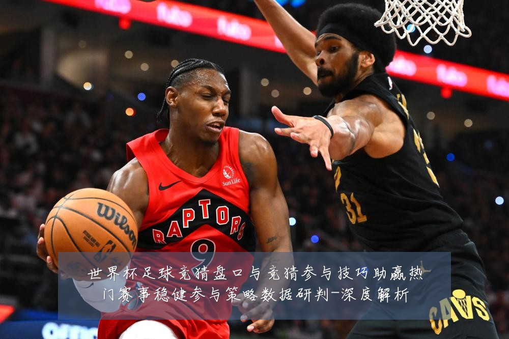 世界杯足球竞猜盘口与竞猜参与技巧助赢热门赛事稳健参与策略数据研判-深度解析