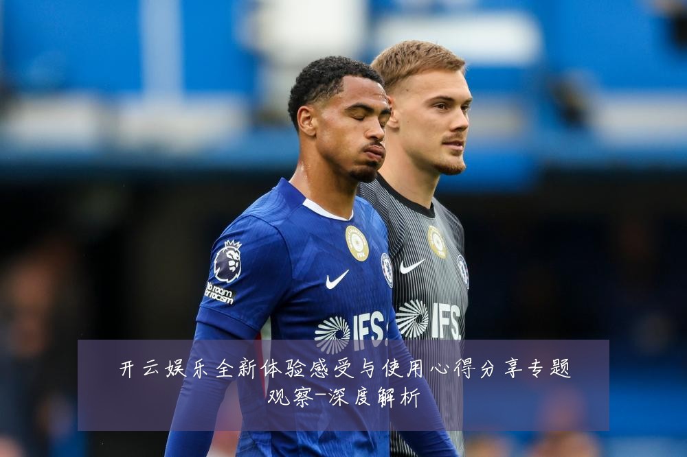 开云娱乐全新体验感受与使用心得分享专题观察-深度解析