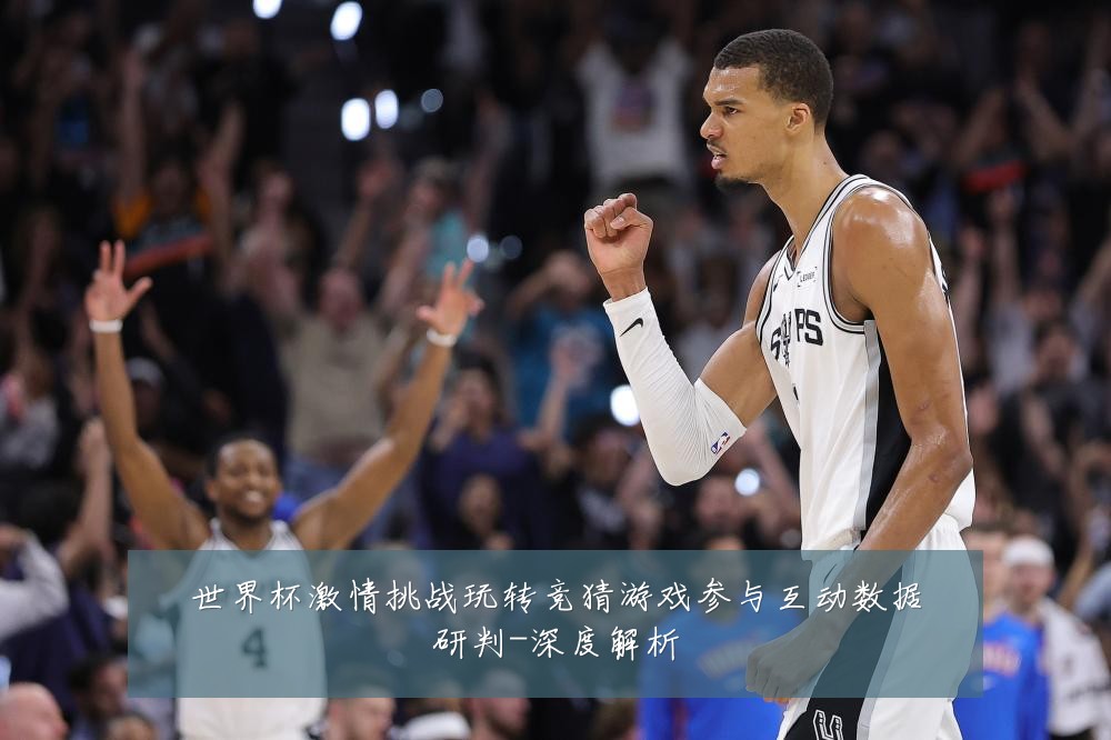 世界杯激情挑战玩转竞猜游戏参与互动数据研判-深度解析
