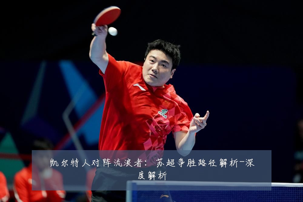 凯尔特人对阵流浪者:苏超争胜路径解析-深度解析