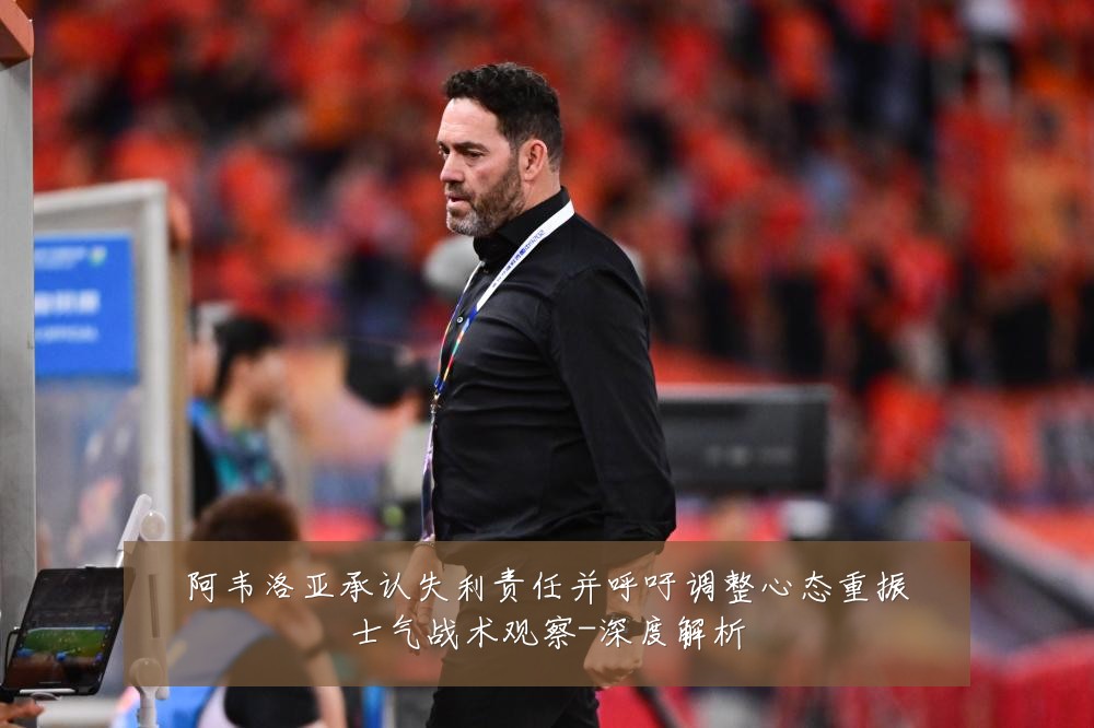 阿韦洛亚承认失利责任并呼吁调整心态重振士气战术观察-深度解析
