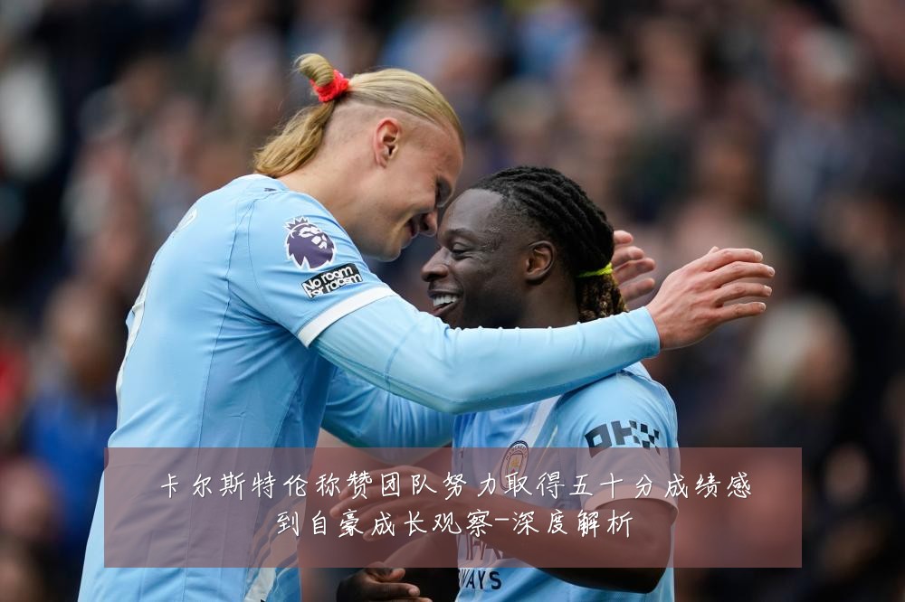 卡尔斯特伦称赞团队努力取得五十分成绩感到自豪成长观察-深度解析