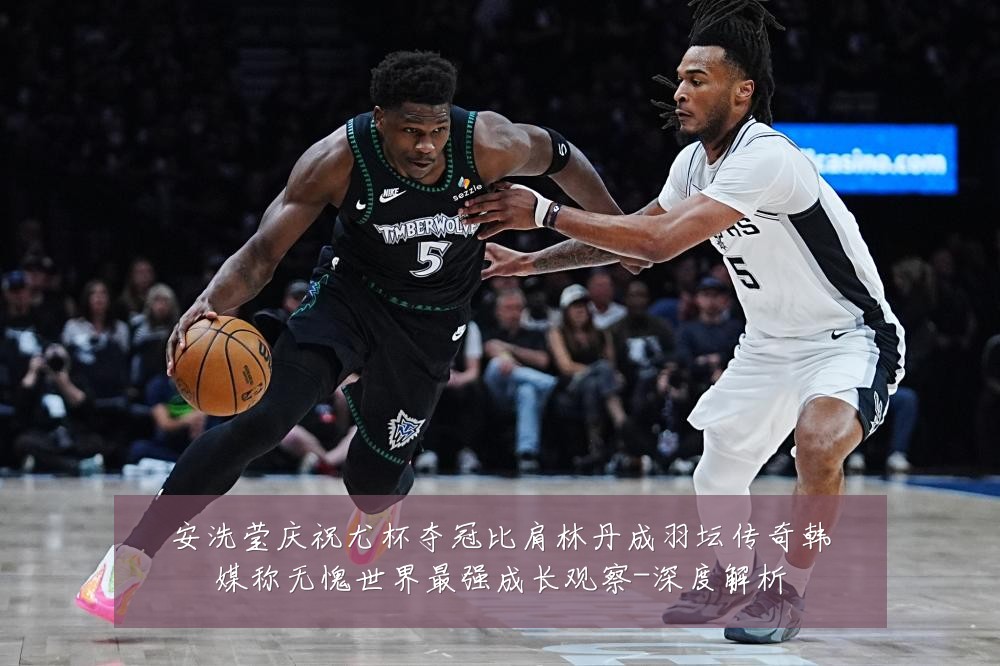 安洗莹庆祝尤杯夺冠比肩林丹成羽坛传奇韩媒称无愧世界最强成长观察-深度解析