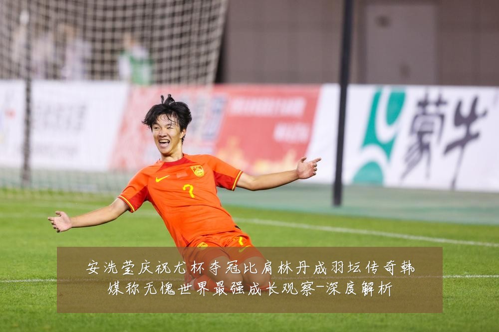 安洗莹庆祝尤杯夺冠比肩林丹成羽坛传奇韩媒称无愧世界最强成长观察-深度解析